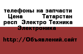 телефоны на запчасти › Цена ­ 300 - Татарстан респ. Электро-Техника » Электроника   